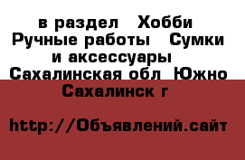  в раздел : Хобби. Ручные работы » Сумки и аксессуары . Сахалинская обл.,Южно-Сахалинск г.